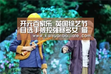 开元百家乐_英国综艺节目选手被控强暴多女 最小年仅16岁(图3) 开元百家乐