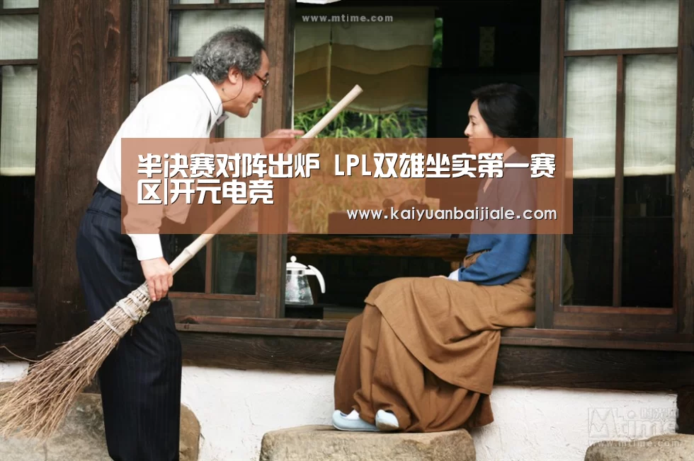 半决赛对阵出炉 LPL双雄坐实第一赛区|开元电竞(图4) 开元APP