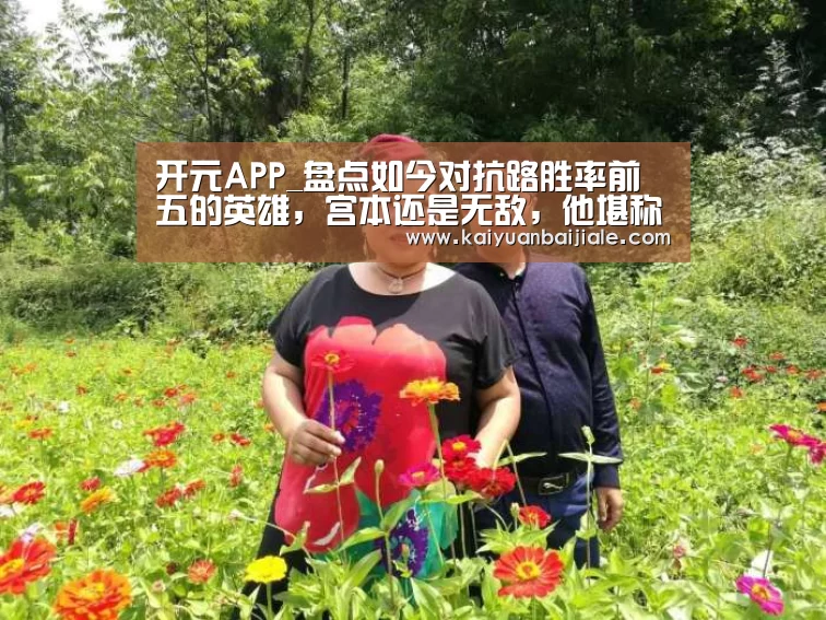 开元APP_盘点如今对抗路胜率前五的英雄,宫本还是无敌,他堪称后排噩梦(图1) 开元官方