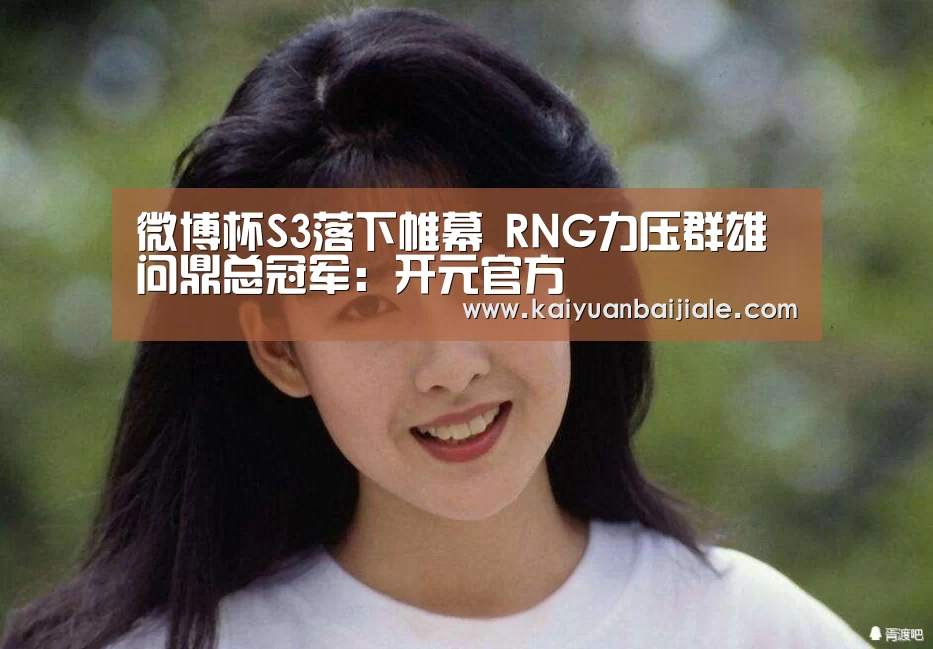 微博杯S3落下帷幕 RNG力压群雄问鼎总冠军:开元官方(图3) 开元电竞