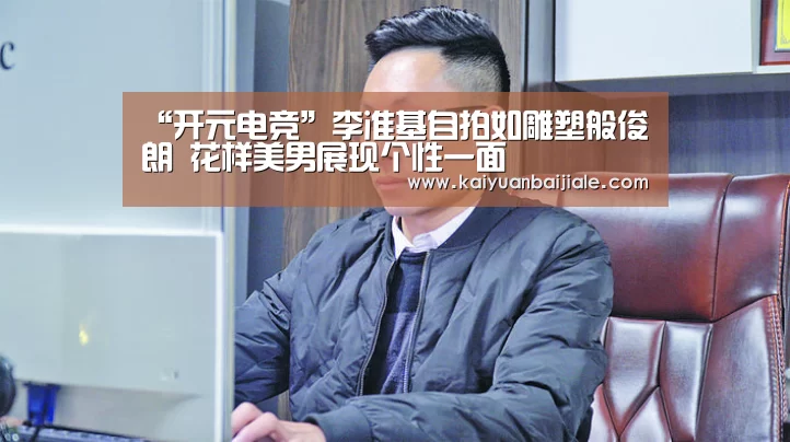 “开元电竞”李准基自拍如雕塑般俊朗 花样美男展现个性一面(图3) 开元APP